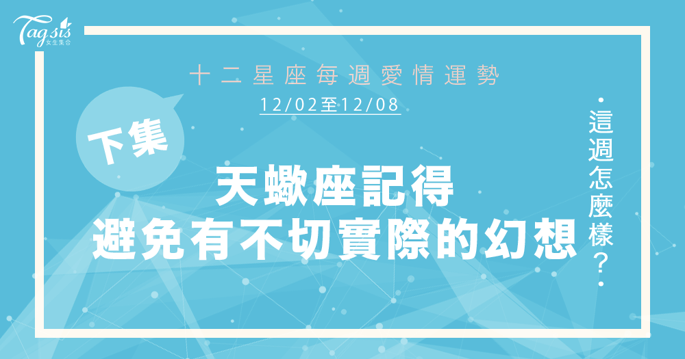 【12/02-12/08】十二星座每週愛情運勢 (下集) ~ 天蠍座記得避免有不切實際的幻想!