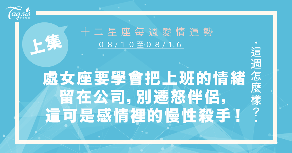 【08/10-08/16】十二星座每週愛情運勢 (上集) ~處女座要學會把上班的情緒留在公司,別遷怒另一半,這可是感情裡面的慢性殺手喔!