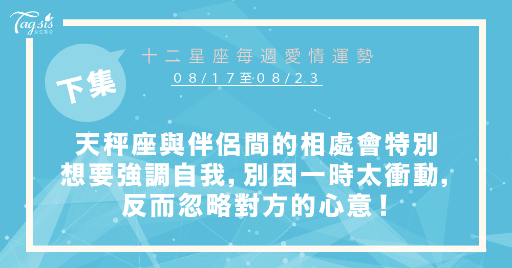 【08/17-08/23】十二星座每週愛情運勢 (下集) ~天秤座與伴侶間的相處會特別想要強調自我,別因一時太衝動,反而忽略對方的心意!