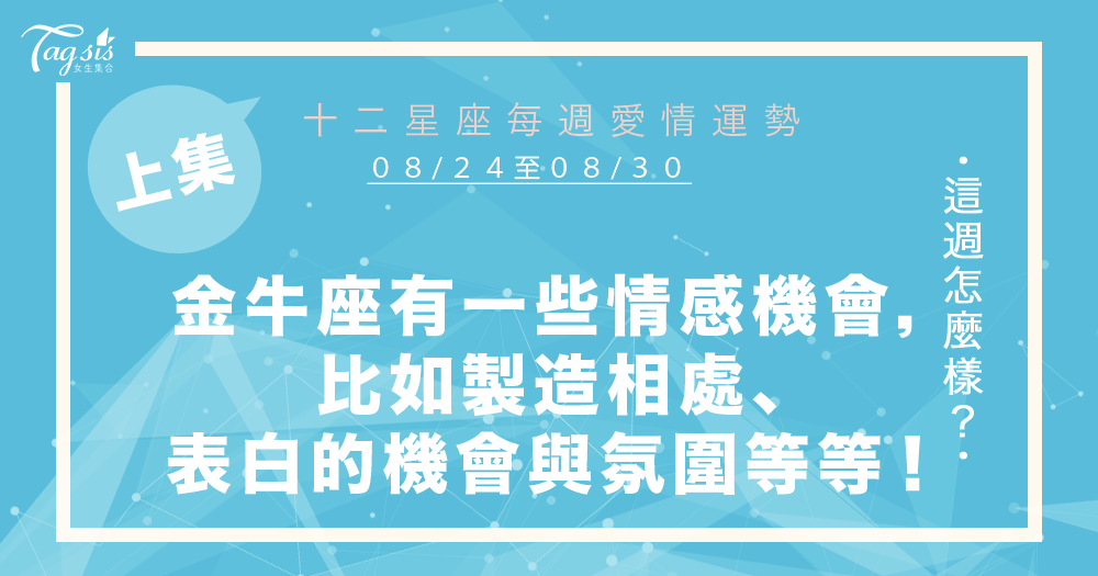 【08/24-08/30】十二星座每週愛情運勢 (上集) ~金牛座有一些情感機會,比如製造相處、表白的機會與氛圍等等!