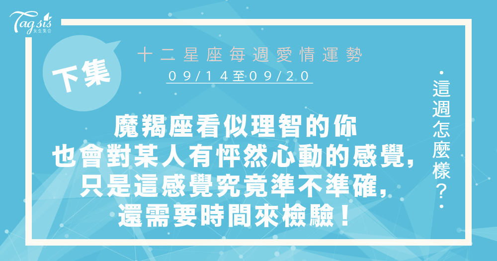 【09/14-09/20】十二星座每週愛情運勢 (下集) ~魔羯座看似理智的你也會對某人有怦然心動的感覺,只是這份感覺究竟準不準確,還需要時間來檢驗說明!