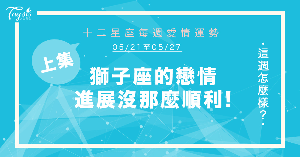 【05/21-05/27】十二星座每週愛情運勢 (上集) ～ 獅子座戀情進展沒那麼順利喔！