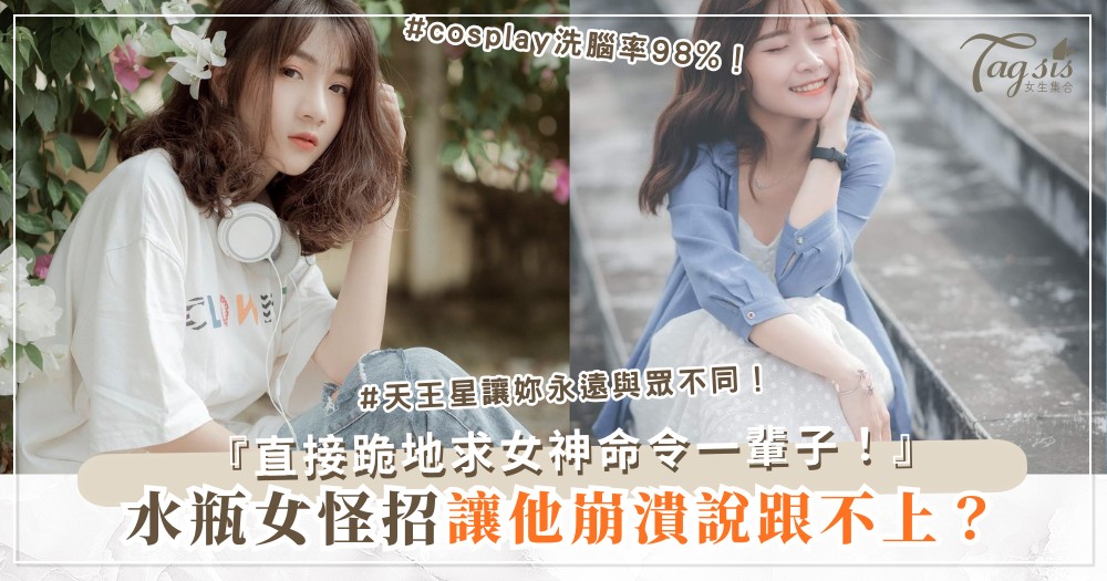 水瓶女太怪？3招正常術，他愛到為妳洗腦（第2招cosplay）