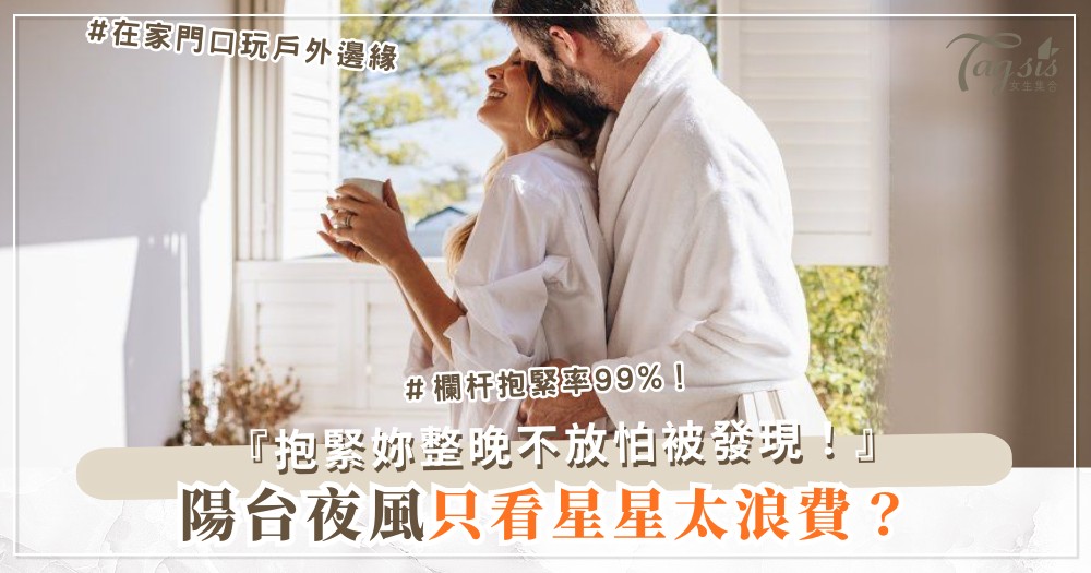 陽台夜風吹？4招戶外邊緣，他刺激到抱緊妳（第3招欄杆）